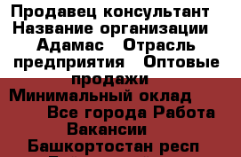 Продавец-консультант › Название организации ­ Адамас › Отрасль предприятия ­ Оптовые продажи › Минимальный оклад ­ 26 000 - Все города Работа » Вакансии   . Башкортостан респ.,Баймакский р-н